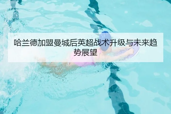 哈兰德加盟曼城后英超战术升级与未来趋势展望