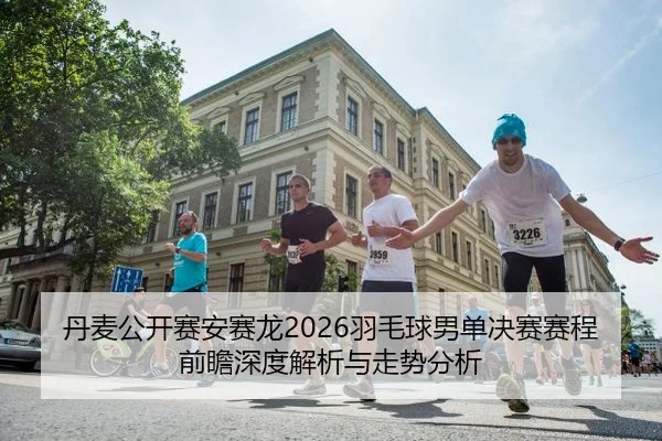 丹麦公开赛安赛龙2026羽毛球男单决赛赛程前瞻深度解析与走势分析